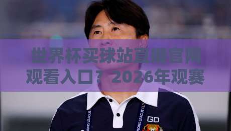 世界杯买球站直播官网观看入口?2026年观赛新选择全解析
