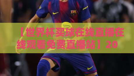 【世界杯买球在线直播在线观看免费直播站】2026年球迷必看:高清不卡顿的观赛全攻略