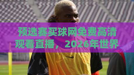 预选赛买球网免费高清观看直播,2026年世界杯预选赛观赛全攻略