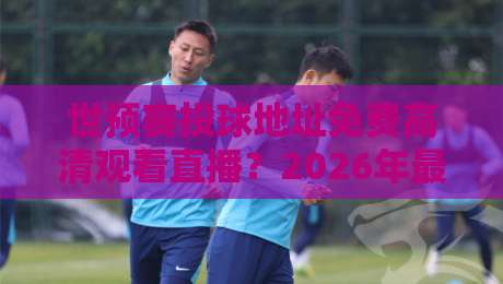 世预赛投球地址免费高清观看直播？2026年最全观赛指南来了！
