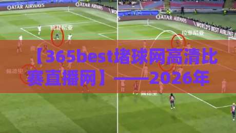 【365best堵球网高清比赛直播网】——2026年球迷必收的观赛神器，实测体验分享
