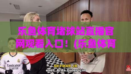 乐鱼体育堵球站直播官网观看入口！(乐鱼体育堵球站直播官网观看入口) 2026年最全官网观看入口指南与堵球站直播玩法解析