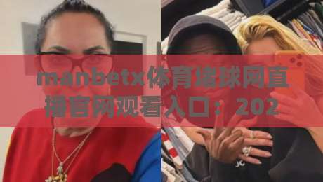 manbetx体育堵球网直播官网观看入口：2026最新官方渠道与使用指南？