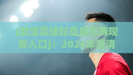 (欧宝买球站直播官网观看入口)：2026年高清流畅观赛新通道