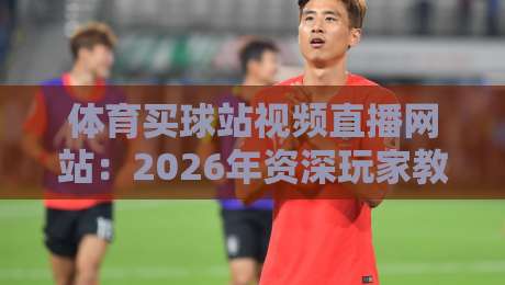 体育买球站视频直播网站：2026年资深玩家教你避坑选平台（体育买球站视频直播网站）