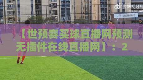 【世预赛买球直播网预测无插件在线直播网】：2026世预赛看球新姿势，零卡顿体验你试过吗