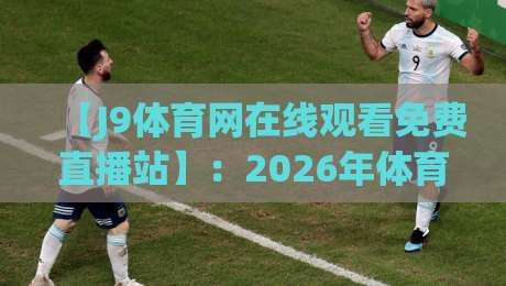 【J9体育网在线观看免费直播站】：2026年体育迷的免费观赛新选择