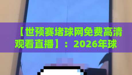 【世预赛堵球网免费高清观看直播】：2026年球迷必看的五大免费直播渠道与避坑指南