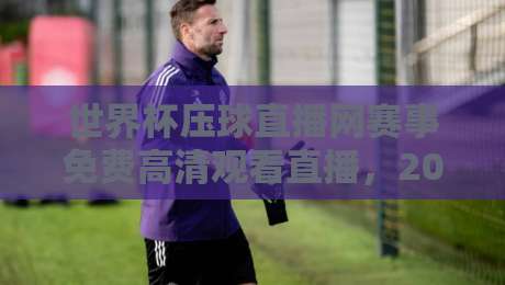世界杯压球直播网赛事免费高清观看直播，2026年最全观赛指南！