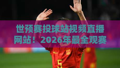 世预赛投球站视频直播网站！2026年最全观赛与投注指南