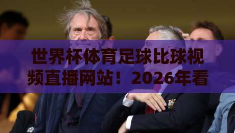 世界杯体育足球比球视频直播网站！2026年看球不迷路的实用指南
