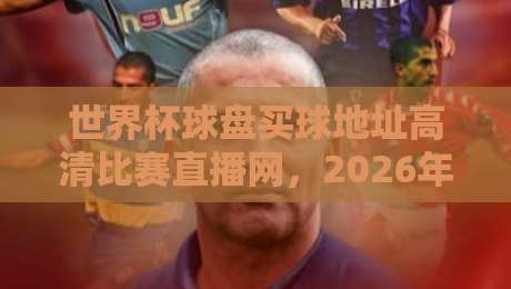 世界杯球盘买球地址高清比赛直播网，2026年球迷必备观赛指南