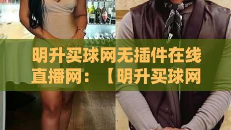 明升买球网无插件在线直播网：【明升买球网】2026年观赛新体验，资深球迷实测推荐