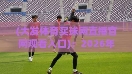 (大发体育买球网直播官网观看入口):2026年体育迷最关心的几个问题