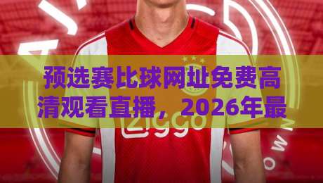 预选赛比球网址免费高清观看直播,2026年最新观赛指南来了!