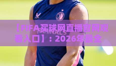 【FIFA买球网直播官网观看入口】: 2026年最全观赛指南与安全入口解析