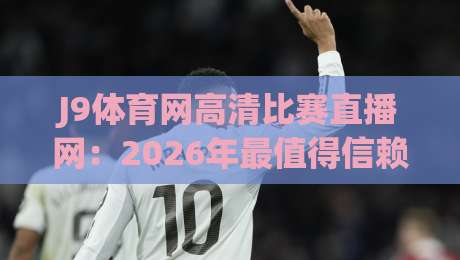 J9体育网高清比赛直播网:2026年最值得信赖的观赛平台