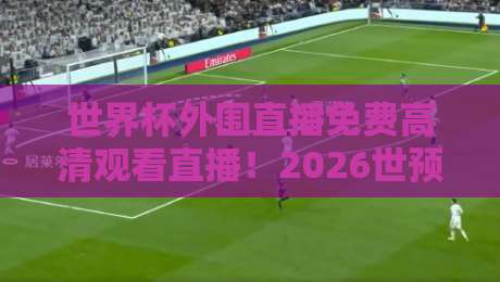 世界杯外围直播免费高清观看直播!2026世预赛观赛指南与实用技巧