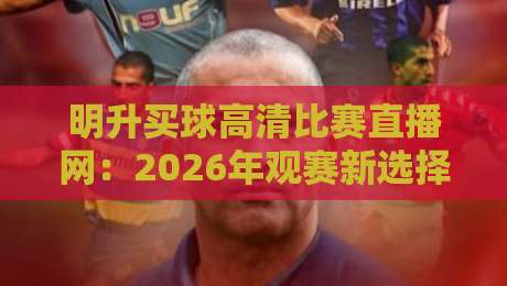 明升买球高清比赛直播网:2026年观赛新选择,高清流畅不卡顿