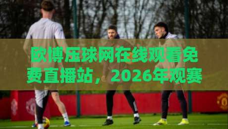 欧博压球网在线观看免费直播站,2026年观赛新体验(欧博压球网)