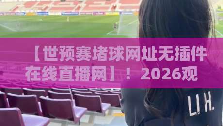 【世预赛堵球网址无插件在线直播网】!2026观战指南:告别卡顿,享零延迟高清