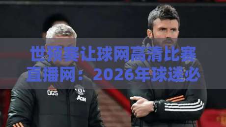 世预赛让球网高清比赛直播网：2026年球迷必备观赛新姿势