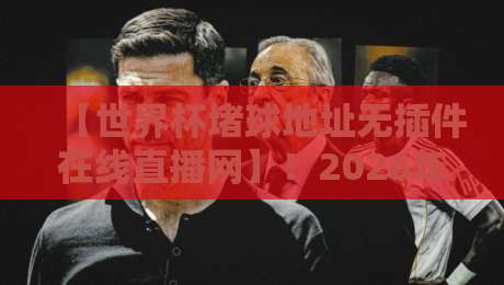 【世界杯堵球地址无插件在线直播网】！2026年最全免费无插件高清直播网站推荐