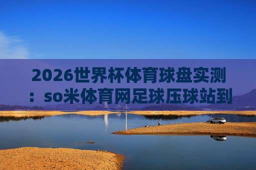 (亚洲杯体育让球网)：2026年球迷避坑指南，这些细节你知道吗？