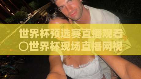 世界杯预选赛直播观看⊙世界杯现场直播网视频直播网站：2026年最全观赛指南