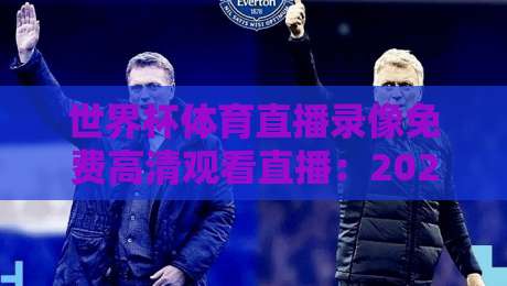 世界杯体育直播录像免费高清观看直播：2026年看球新姿势，这些隐藏技巧让你不花一分钱！