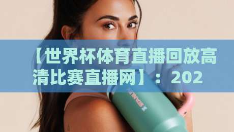 【世界杯体育直播回放高清比赛直播网】：2026年必收藏的五大观赛秘诀