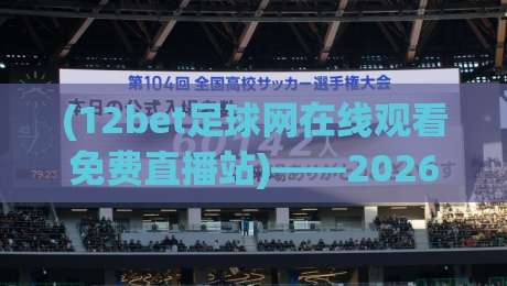 (12bet足球网在线观看免费直播站)——2026年足球迷的观赛新选择，你试过吗？