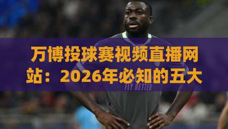 万博投球赛视频直播网站：2026年必知的五大观赛技巧（万博投球赛视频直播网站）你get了吗？