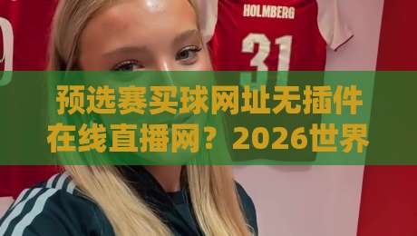 预选赛买球网址无插件在线直播网？2026世界杯预选赛观赛避坑指南（预选赛买球网址）实测推荐