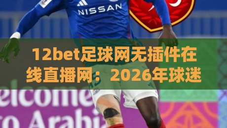 12bet足球网无插件在线直播网：2026年球迷必看的五大观赛新体验