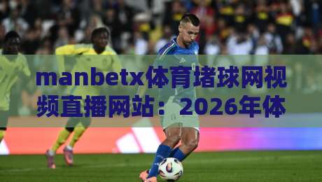 manbetx体育堵球网视频直播网站：2026年体育迷必知的五大核心优势