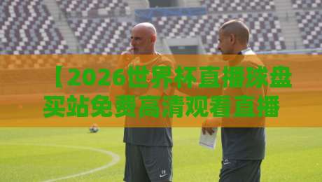 【2026世界杯直播球盘买站免费高清观看直播】: 这几个平台让你免费看比赛还带球盘？
