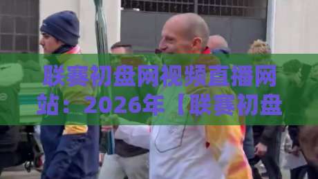 联赛初盘网视频直播网站：2026年【联赛初盘网视频直播网站】使用指南与避坑手册