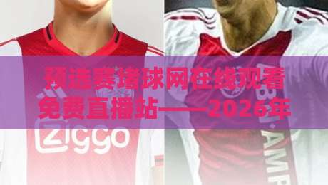 预选赛堵球网在线观看免费直播站——2026年全网最全实战指南【预选赛堵球网在线观看免费直播站】