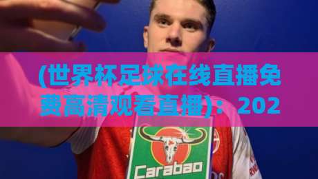 (世界杯足球在线直播免费高清观看直播)：2026观赛新姿势，这些免费高清渠道你get了吗？