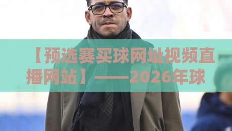 【预选赛买球网址视频直播网站】——2026年球迷必看指南