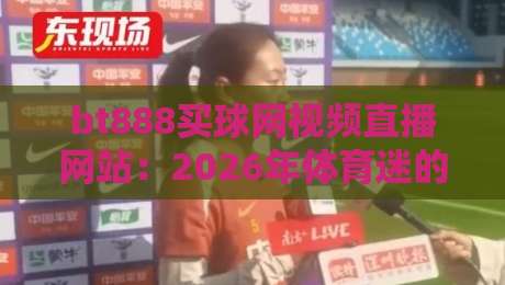 bt888买球网视频直播网站：2026年体育迷的观赛新选择？