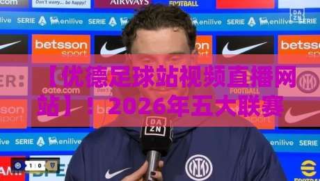 【优德足球站视频直播网站】！2026年五大联赛观赛指南与实战技巧全解析