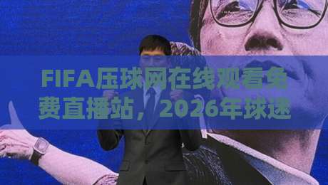 FIFA压球网在线观看免费直播站，2026年球迷必试的观赛新选择