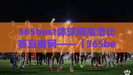 365best体球网高清比赛直播网——【365best体球网】2026年高清赛事观看指南！