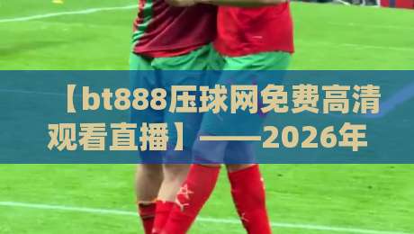 【bt888压球网免费高清观看直播】——2026年观赛指南：如何畅享无卡顿高清体验