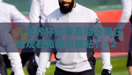 【世界杯体育直播决赛在线观看免费直播站】: 2026巅峰对决，零成本畅享全攻略