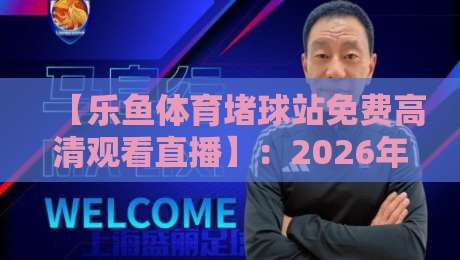 【乐鱼体育堵球站免费高清观看直播】：2026年体育迷的终极观赛指南