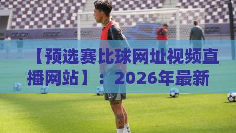 【预选赛比球网址视频直播网站】：2026年最新观赛指南与避坑手册
