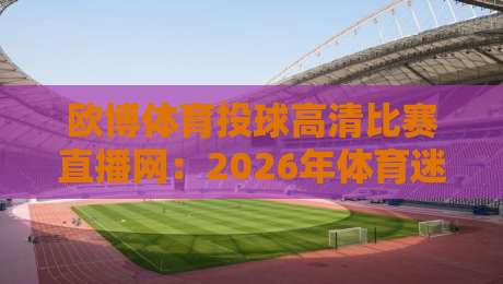 欧博体育投球高清比赛直播网：2026年体育迷的新选择？